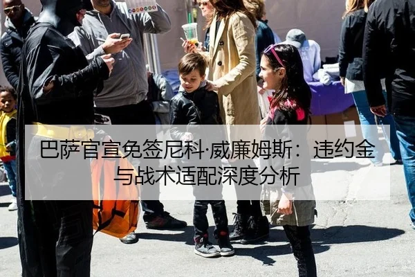 巴萨官宣免签尼科·威廉姆斯：违约金与战术适配深度分析